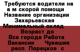 Требуются водители на а/м скорой помощи. › Название организации ­ Захарьевская 8 › Минимальный оклад ­ 60 000 › Возраст до ­ 60 - Все города Работа » Вакансии   . Чувашия респ.,Порецкое. с.